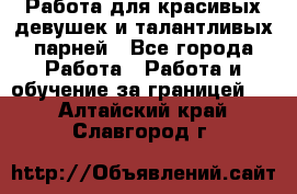 Работа для красивых девушек и талантливых парней - Все города Работа » Работа и обучение за границей   . Алтайский край,Славгород г.